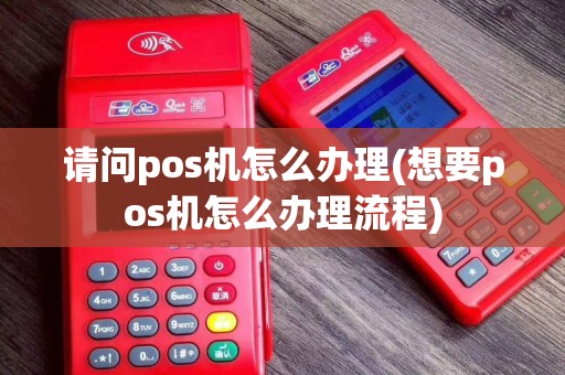 请问pos机怎么办理(想要pos机怎么办理流程)