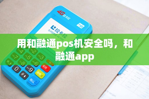 用和融通pos机安全吗，和融通app