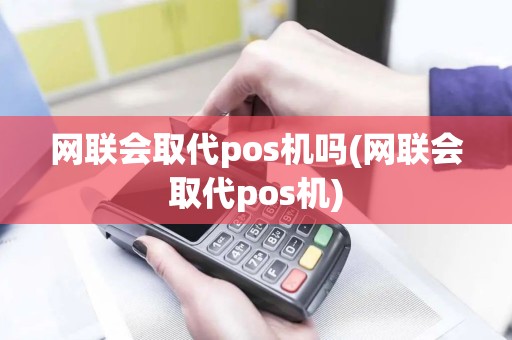网联会取代pos机吗(网联会取代pos机)