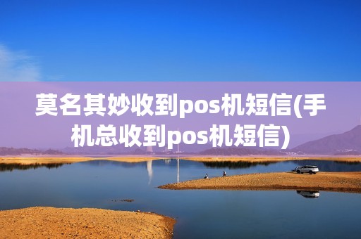莫名其妙收到pos机短信(手机总收到pos机短信)