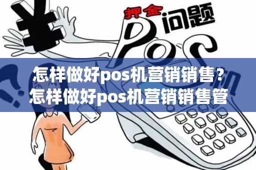 怎样做好pos机营销销售？怎样做好pos机营销销售管理