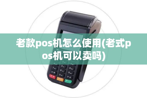 老款pos机怎么使用(老式pos机可以卖吗)