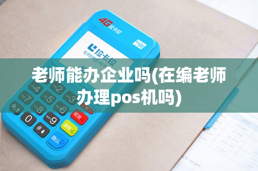 老师能办企业吗(在编老师办理pos机吗)