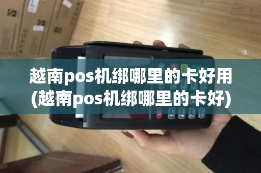越南pos机绑哪里的卡好用(越南pos机绑哪里的卡好)