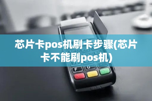 芯片卡pos机刷卡步骤(芯片卡不能刷pos机)