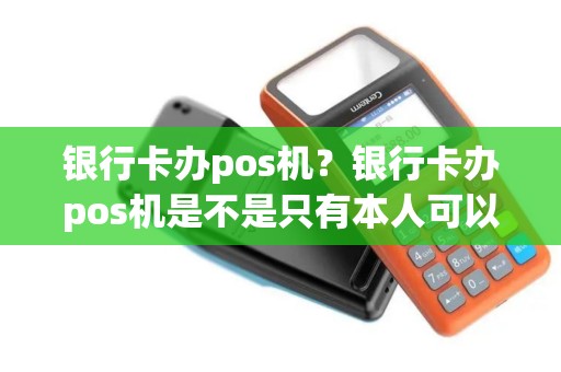 银行卡办pos机？银行卡办pos机是不是只有本人可以办