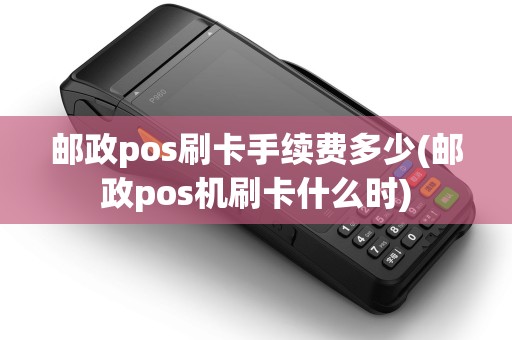 邮政pos刷卡手续费多少(邮政pos机刷卡什么时)