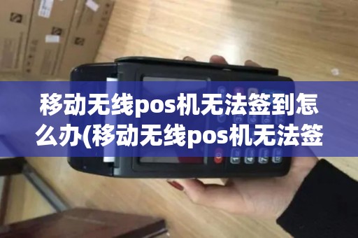 移动无线pos机无法签到怎么办(移动无线pos机无法签到)