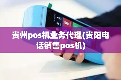 贵州pos机业务代理(贵阳电话销售pos机)