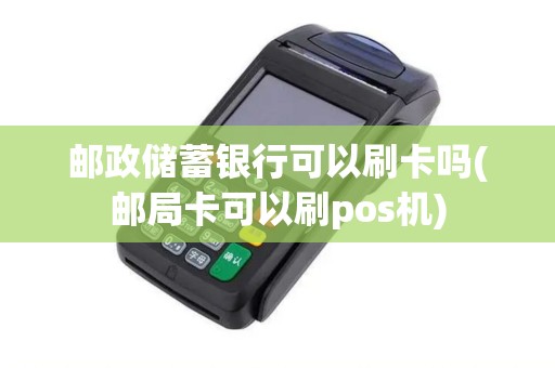 邮政储蓄银行可以刷卡吗(邮局卡可以刷pos机)