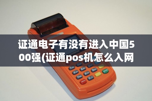 证通电子有没有进入中国500强(证通pos机怎么入网)