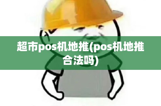 超市pos机地推(pos机地推合法吗)