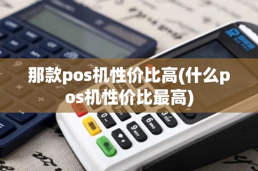 那款pos机性价比高(什么pos机性价比最高)