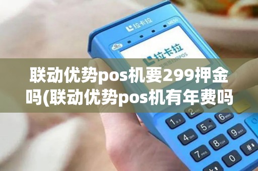 联动优势pos机要299押金吗(联动优势pos机有年费吗)