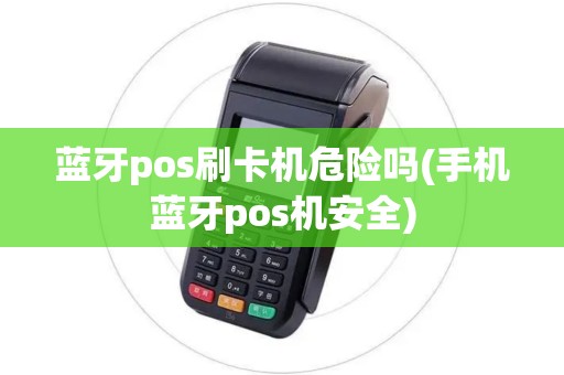 蓝牙pos刷卡机危险吗(手机蓝牙pos机安全)