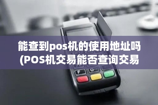 能查到pos机的使用地址吗(POS机交易能否查询交易IP)