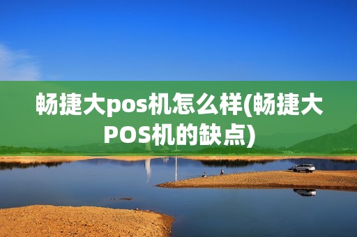 畅捷大pos机怎么样(畅捷大POS机的缺点)