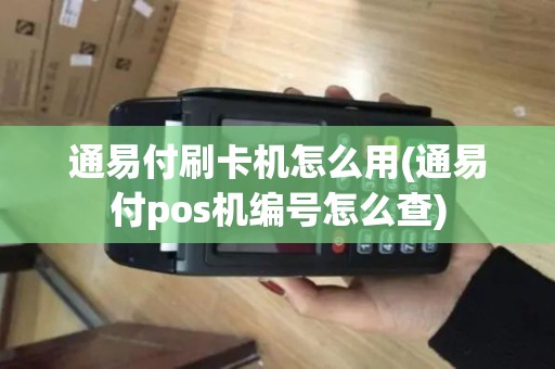 通易付刷卡机怎么用(通易付pos机编号怎么查)