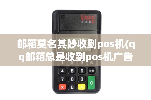 邮箱莫名其妙收到pos机(qq邮箱总是收到pos机广告)
