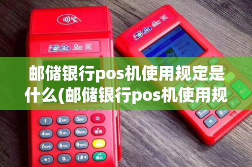 邮储银行pos机使用规定是什么(邮储银行pos机使用规定)