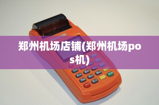 郑州机场店铺(郑州机场pos机)