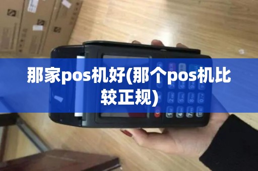 那家pos机好(那个pos机比较正规)