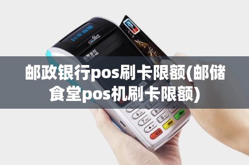 邮政银行pos刷卡限额(邮储食堂pos机刷卡限额)