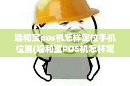 瑞和宝pos机怎样定位手机位置(瑞和宝POS机怎样定位)