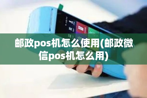 邮政pos机怎么使用(邮政微信pos机怎么用)