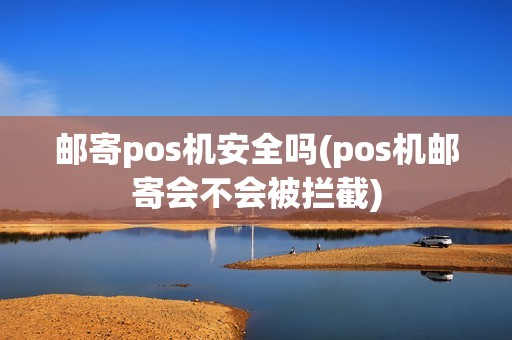 邮寄pos机安全吗(pos机邮寄会不会被拦截)