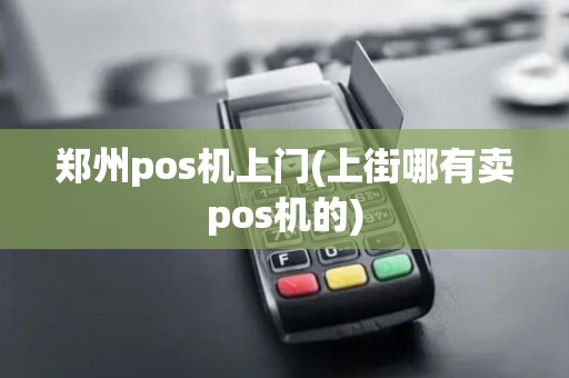 郑州pos机上门(上街哪有卖pos机的)