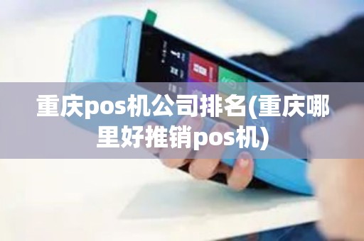 重庆pos机公司排名(重庆哪里好推销pos机)