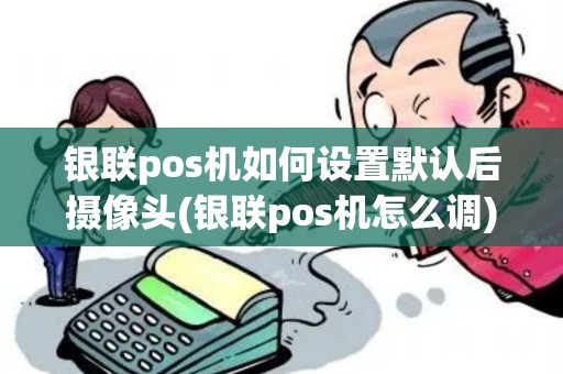银联pos机如何设置默认后摄像头(银联pos机怎么调)