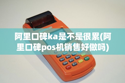 阿里口碑ka是不是很累(阿里口碑pos机销售好做吗)