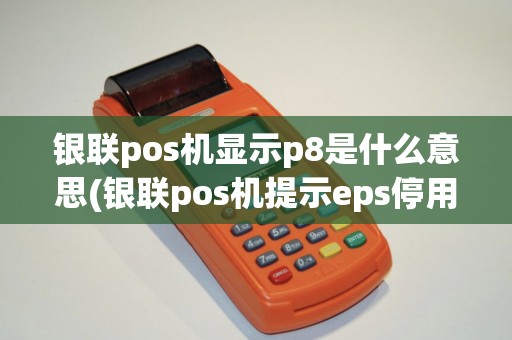 银联pos机显示p8是什么意思(银联pos机提示eps停用)