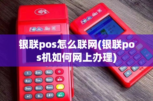 银联pos怎么联网(银联pos机如何网上办理)