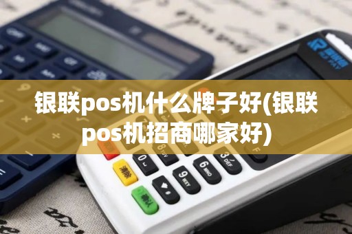 银联pos机什么牌子好(银联pos机招商哪家好)