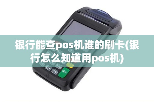 银行能查pos机谁的刷卡(银行怎么知道用pos机)