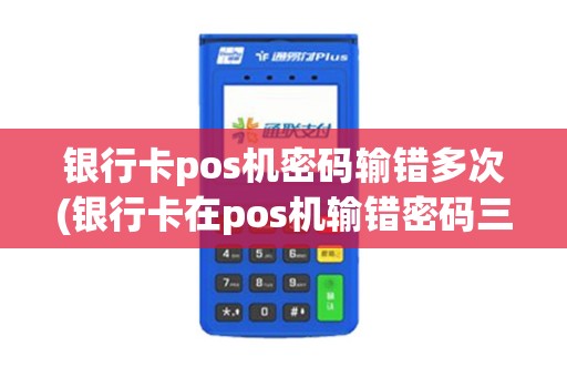 银行卡pos机密码输错多次(银行卡在pos机输错密码三次)