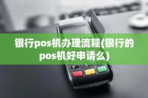 银行pos机办理流程(银行的pos机好申请么)