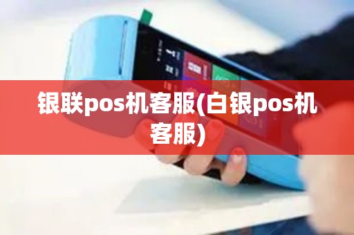 银联pos机客服(白银pos机客服)