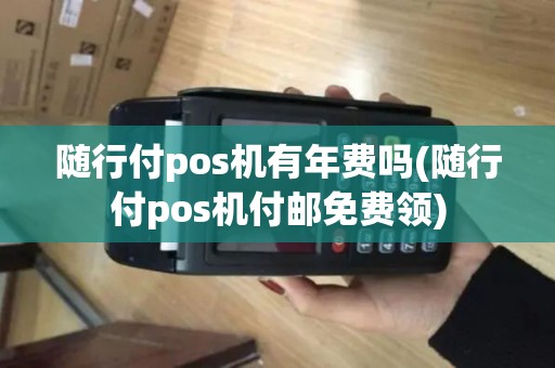 随行付pos机有年费吗(随行付pos机付邮免费领)