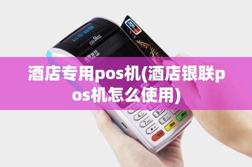 酒店专用pos机(酒店银联pos机怎么使用)