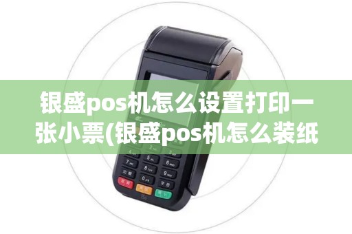 银盛pos机怎么设置打印一张小票(银盛pos机怎么装纸)