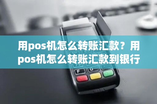 用pos机怎么转账汇款？用pos机怎么转账汇款到银行卡