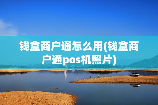 钱盒商户通怎么用(钱盒商户通pos机照片)