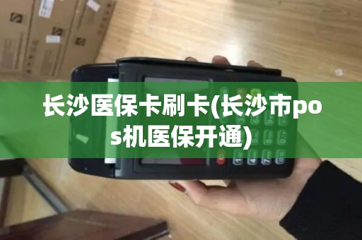 长沙医保卡刷卡(长沙市pos机医保开通)