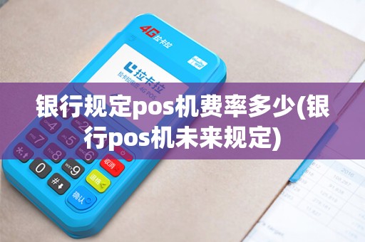 银行规定pos机费率多少(银行pos机未来规定)