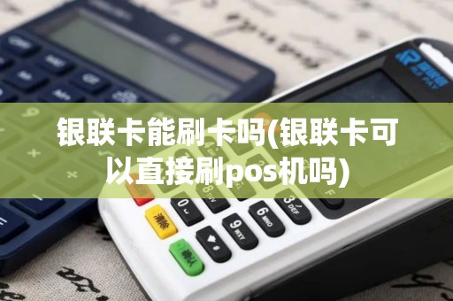 银联卡能刷卡吗(银联卡可以直接刷pos机吗)