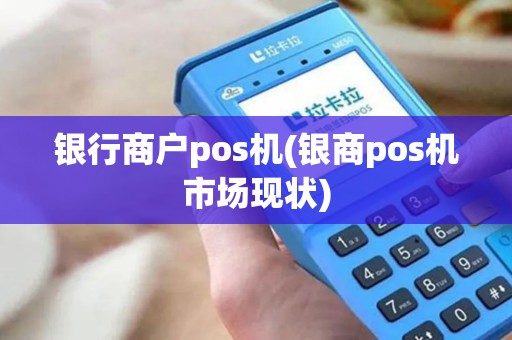 银行商户pos机(银商pos机市场现状)
